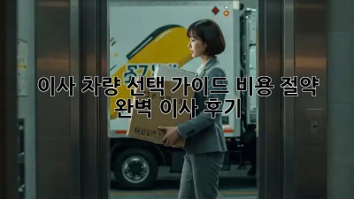 이사 차량 선택 가이드: 비용 절약 & 완벽 이사 후기