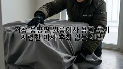 거창 웅양면 원룸이사 용달 후기: 저렴한 이사, 후회 없는 선택! 💯